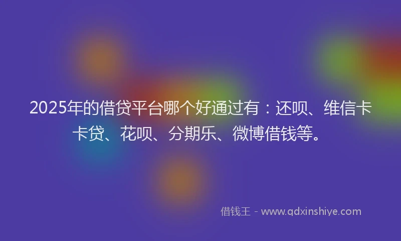2025年的借贷平台哪个好通过有：还呗、维信卡卡贷、花呗、分期乐、微博借钱等。