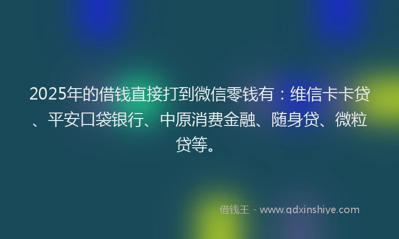 2025年的借钱直接打到微信零钱有：维信卡卡贷、平安口袋银行、中原消费金融、随身贷、微粒贷等。
