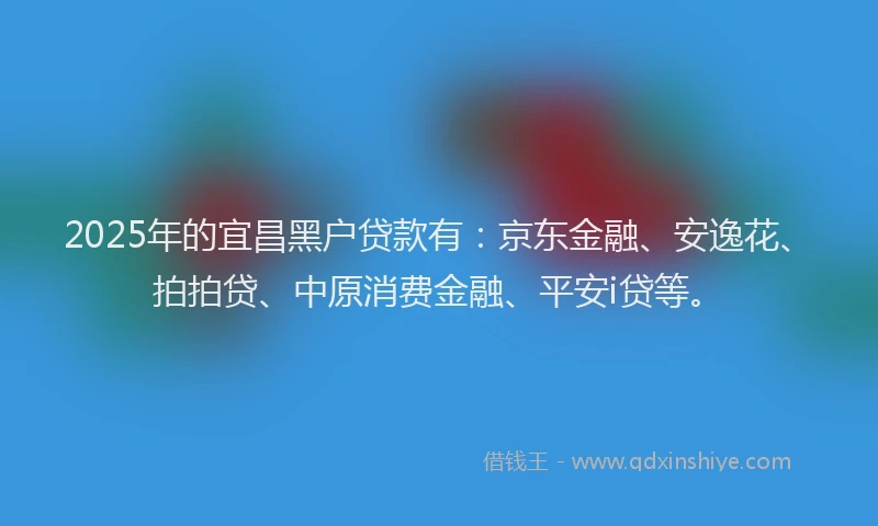 2025年的宜昌黑户贷款有：京东金融、安逸花、拍拍贷、中原消费金融、平安i贷等。