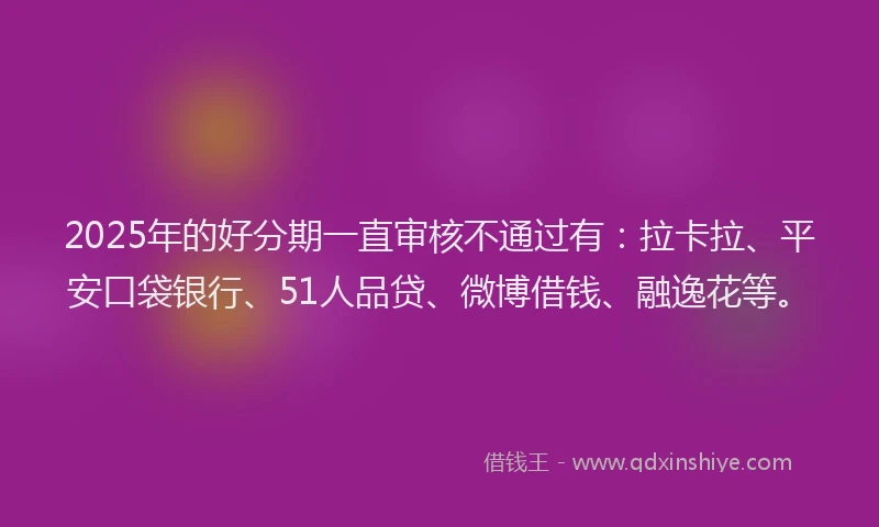 2025年的好分期一直审核不通过有：拉卡拉、平安口袋银行、51人品贷、微博借钱、融逸花等。