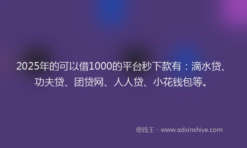 2025年的可以借1000的平台秒下款有：滴水贷、功夫贷、团贷网、人人贷、小花钱包等。