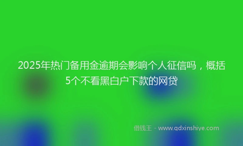 2025年热门备用金逾期会影响个人征信吗，概括5个不看黑白户下款的网贷
