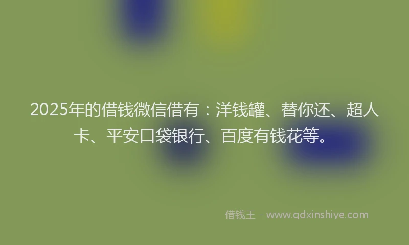 2025年的借钱微信借有：洋钱罐、替你还、超人卡、平安口袋银行、百度有钱花等。