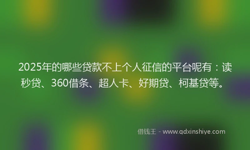 2025年的哪些贷款不上个人征信的平台呢有：读秒贷、360借条、超人卡、好期贷、柯基贷等。