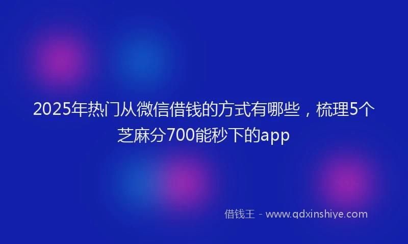 2025年热门从微信借钱的方式有哪些，梳理5个芝麻分700能秒下的app