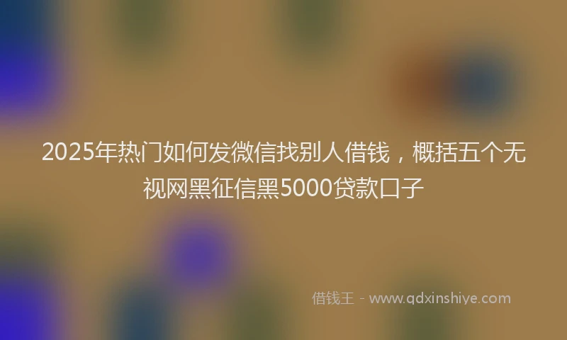 2025年热门如何发微信找别人借钱，概括五个无视网黑征信黑5000贷款口子