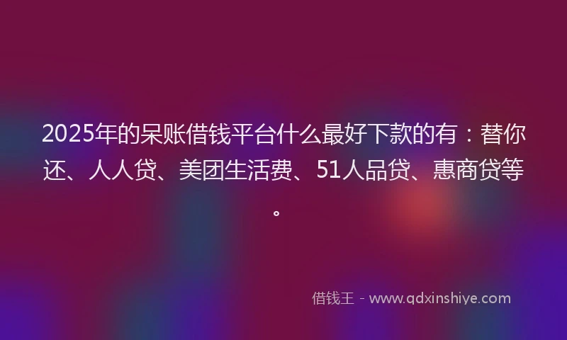 2025年的呆账借钱平台什么最好下款的有：替你还、人人贷、美团生活费、51人品贷、惠商贷等。