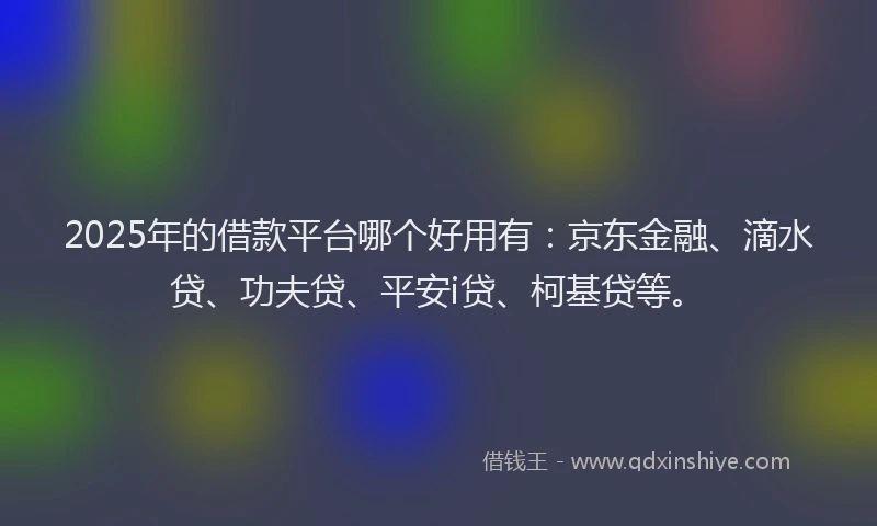 2025年的借款平台哪个好用有：京东金融、滴水贷、功夫贷、平安i贷、柯基贷等。