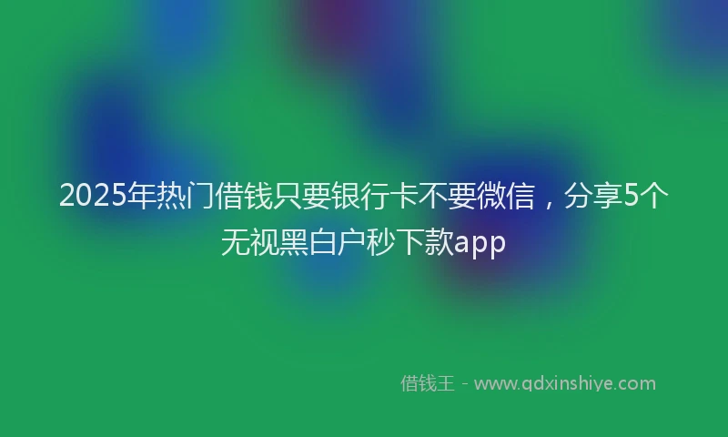 2025年热门借钱只要银行卡不要微信，分享5个无视黑白户秒下款app