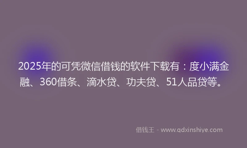 2025年的可凭微信借钱的软件下载有：度小满金融、360借条、滴水贷、功夫贷、51人品贷等。