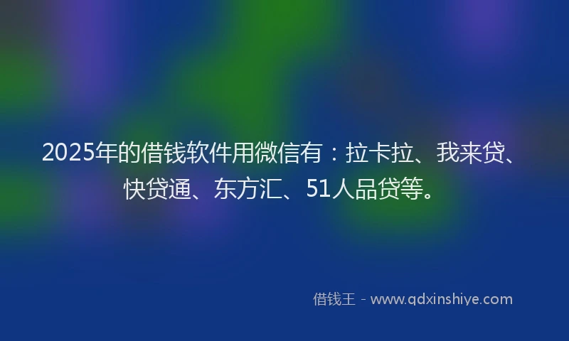 2025年的借钱软件用微信有：拉卡拉、我来贷、快贷通、东方汇、51人品贷等。