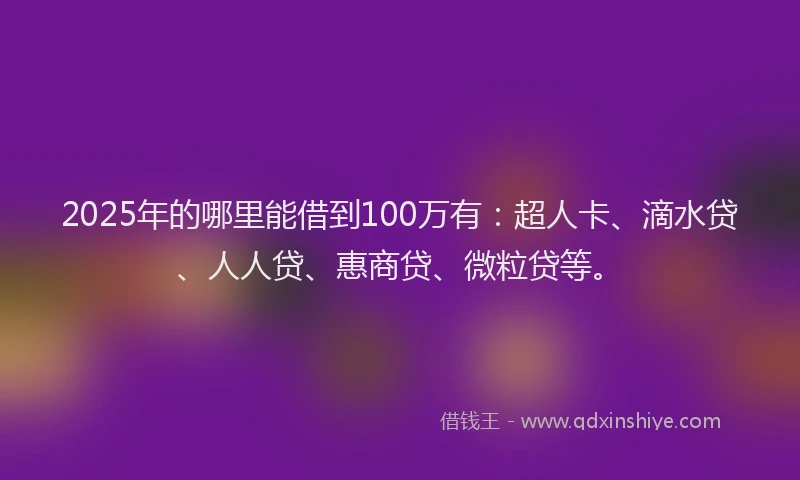2025年的哪里能借到100万有：超人卡、滴水贷、人人贷、惠商贷、微粒贷等。