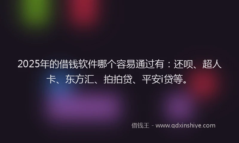 2025年的借钱软件哪个容易通过有：还呗、超人卡、东方汇、拍拍贷、平安i贷等。