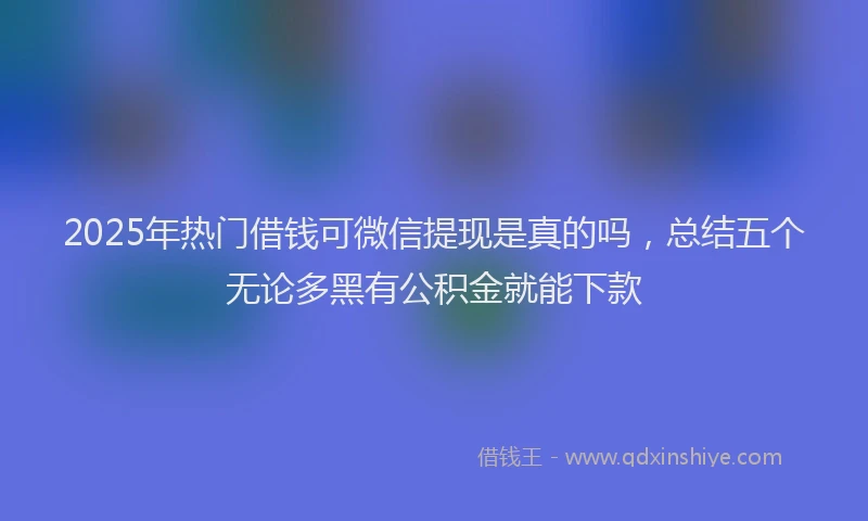 2025年热门借钱可微信提现是真的吗，总结五个无论多黑有公积金就能下款