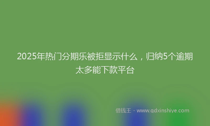 2025年热门分期乐被拒显示什么，归纳5个逾期太多能下款平台