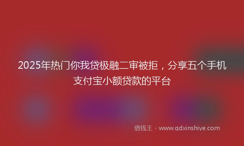 2025年热门你我贷极融二审被拒，分享五个手机支付宝小额贷款的平台