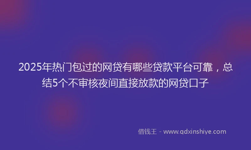 2025年热门包过的网贷有哪些贷款平台可靠，总结5个不审核夜间直接放款的网贷口子