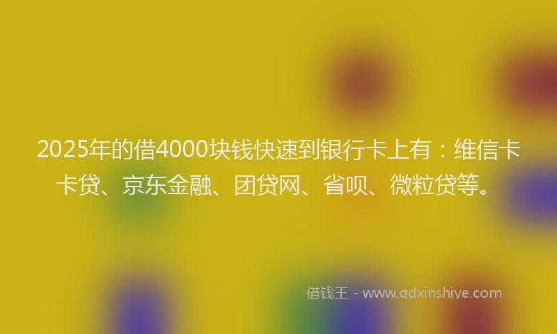 2025年的借4000块钱快速到银行卡上有：维信卡卡贷、京东金融、团贷网、省呗、微粒贷等。