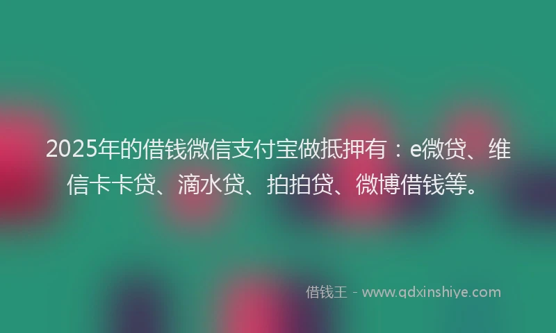 2025年的借钱微信支付宝做抵押有：e微贷、维信卡卡贷、滴水贷、拍拍贷、微博借钱等。