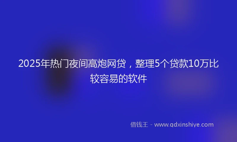 2025年热门夜间高炮网贷，整理5个贷款10万比较容易的软件