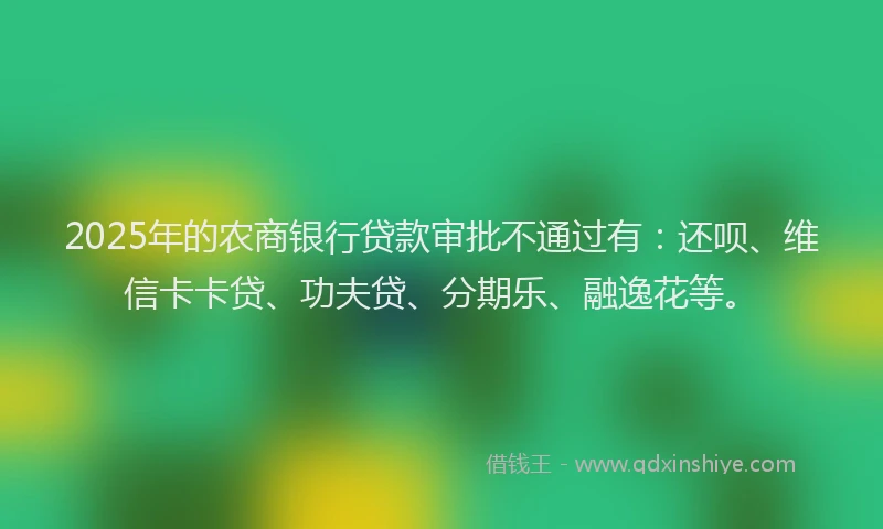 2025年的农商银行贷款审批不通过有:还呗、维信卡卡贷、功夫贷、分期乐、融逸花等。