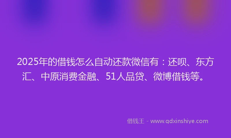 2025年的借钱怎么自动还款微信有：还呗、东方汇、中原消费金融、51人品贷、微博借钱等。