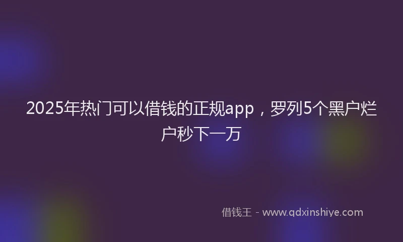 2025年热门可以借钱的正规app，罗列5个黑户烂户秒下一万