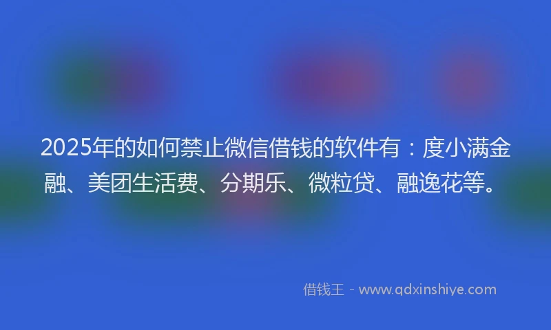 2025年的如何禁止微信借钱的软件有：度小满金融、美团生活费、分期乐、微粒贷、融逸花等。