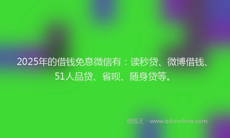 2025年的借钱免息微信有：读秒贷、微博借钱、51人品贷、省呗、随身贷等。