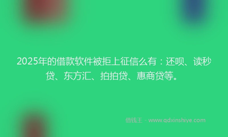 2025年的借款软件被拒上征信么有：还呗、读秒贷、东方汇、拍拍贷、惠商贷等。