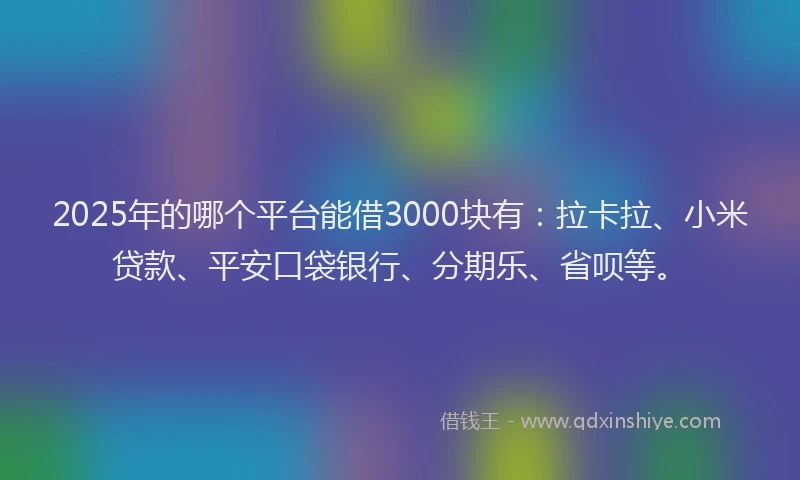 2025年的哪个平台能借3000块有：拉卡拉、小米贷款、平安口袋银行、分期乐、省呗等。