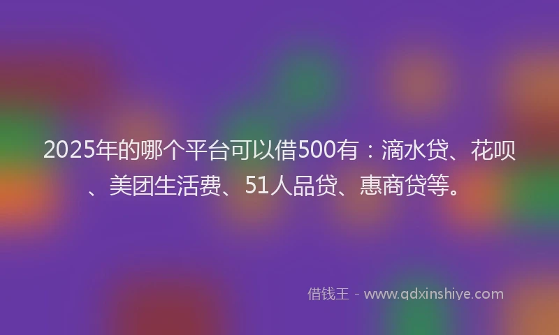 2025年的哪个平台可以借500有：滴水贷、花呗、美团生活费、51人品贷、惠商贷等。