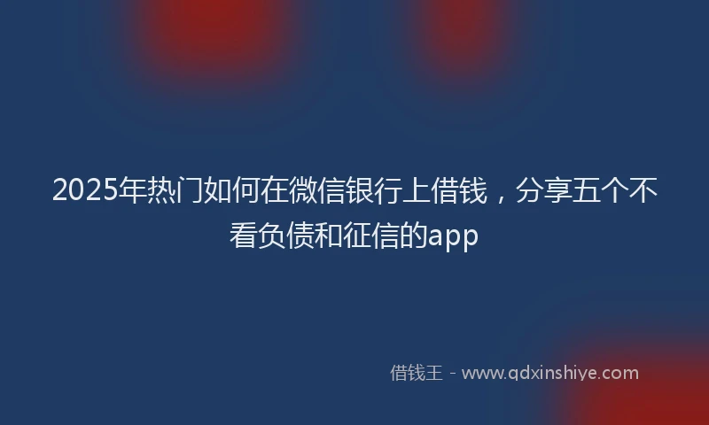 2025年热门如何在微信银行上借钱，分享五个不看负债和征信的app