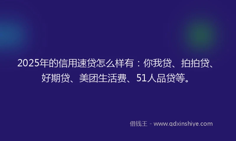 2025年的信用速贷怎么样有：你我贷、拍拍贷、好期贷、美团生活费、51人品贷等。