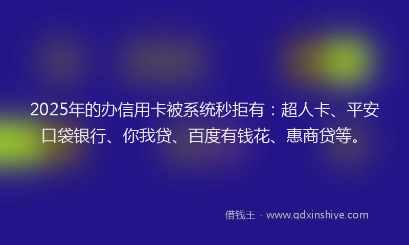 2025年的办信用卡被系统秒拒有：超人卡、平安口袋银行、你我贷、百度有钱花、惠商贷等。