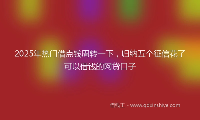 2025年热门借点钱周转一下，归纳五个征信花了可以借钱的网贷口子