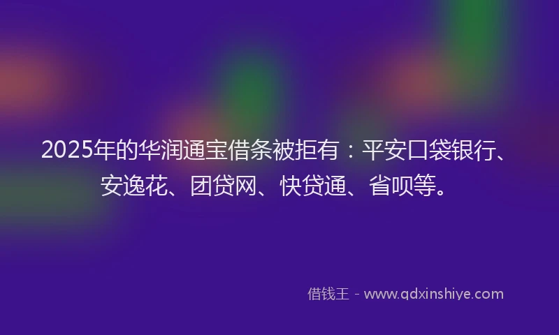 2025年的华润通宝借条被拒有：平安口袋银行、安逸花、团贷网、快贷通、省呗等。