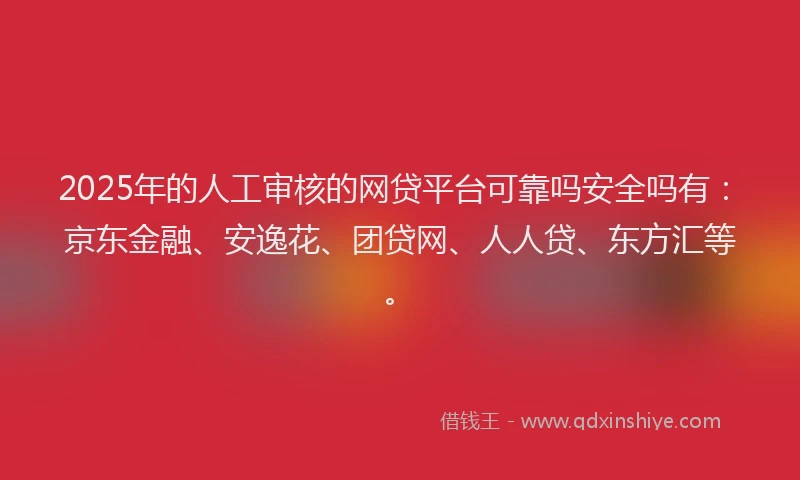 2025年的人工审核的网贷平台可靠吗安全吗有：京东金融、安逸花、团贷网、人人贷、东方汇等。
