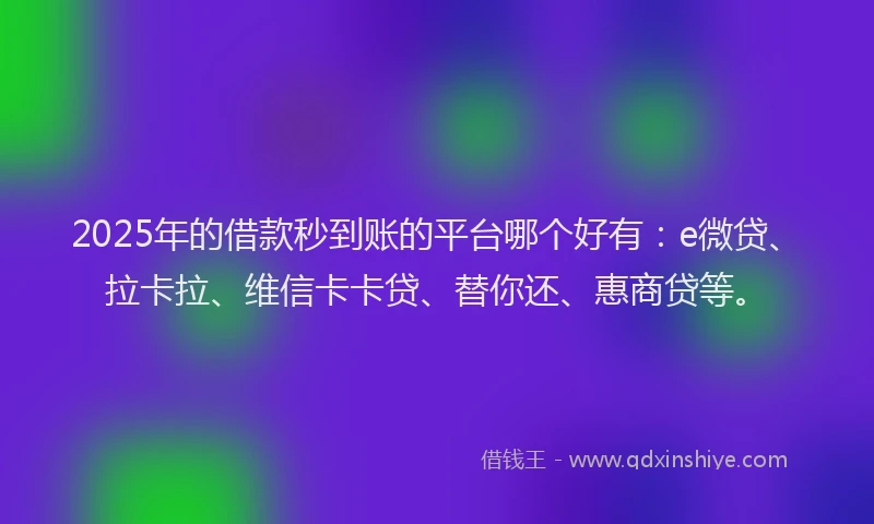 2025年的借款秒到账的平台哪个好有：e微贷、拉卡拉、维信卡卡贷、替你还、惠商贷等。
