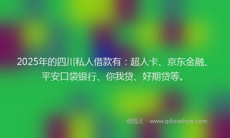 2025年的四川私人借款有：超人卡、京东金融、平安口袋银行、你我贷、好期贷等。