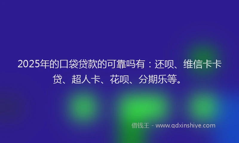 2025年的口袋贷款的可靠吗有：还呗、维信卡卡贷、超人卡、花呗、分期乐等。