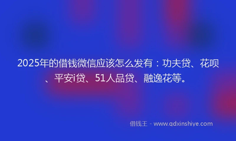 2025年的借钱微信应该怎么发有：功夫贷、花呗、平安i贷、51人品贷、融逸花等。
