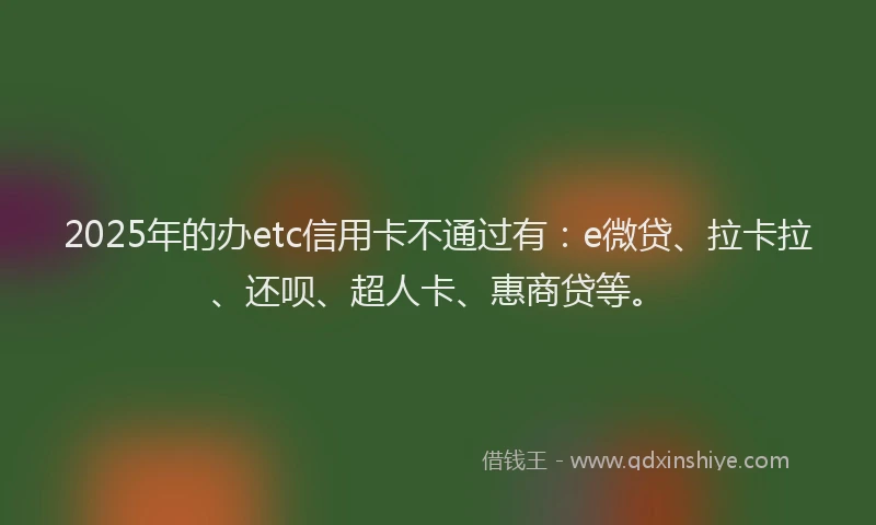 2025年的办etc信用卡不通过有：e微贷、拉卡拉、还呗、超人卡、惠商贷等。