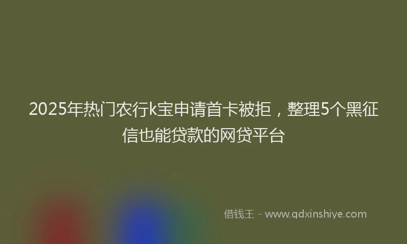 2025年热门农行k宝申请首卡被拒，整理5个黑征信也能贷款的网贷平台