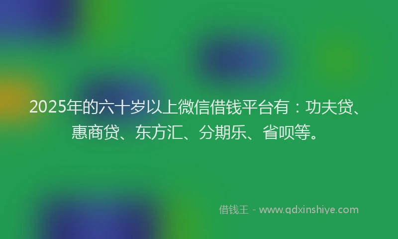 2025年的六十岁以上微信借钱平台有：功夫贷、惠商贷、东方汇、分期乐、省呗等。