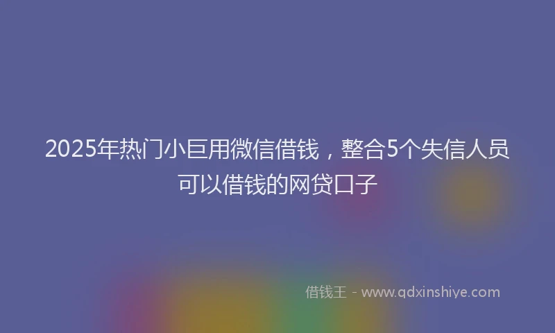 2025年热门小巨用微信借钱，整合5个失信人员可以借钱的网贷口子
