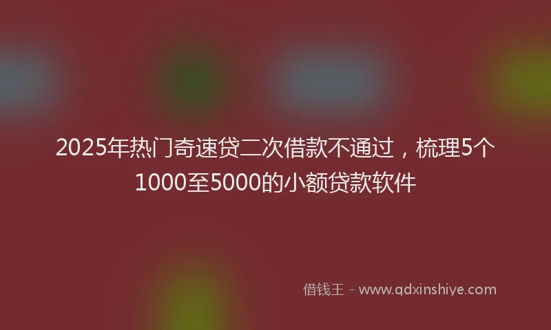 2025年热门奇速贷二次借款不通过，梳理5个1000至5000的小额贷款软件