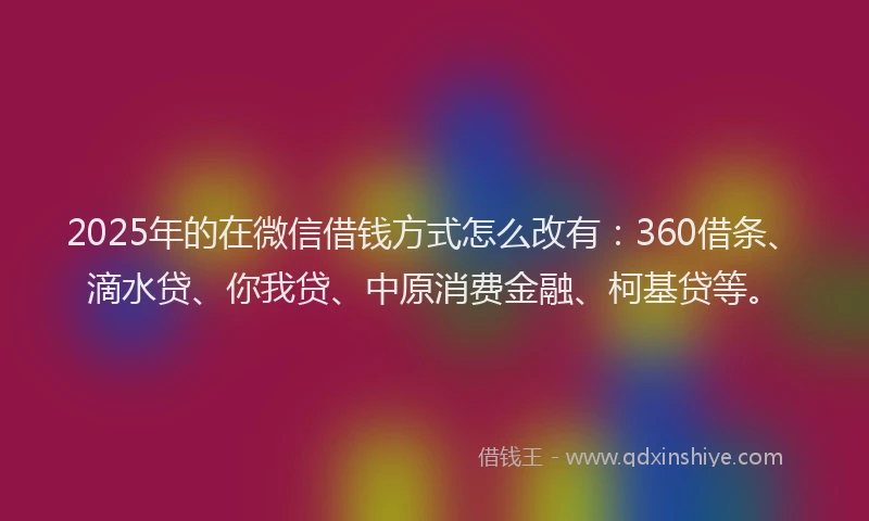 2025年的在微信借钱方式怎么改有：360借条、滴水贷、你我贷、中原消费金融、柯基贷等。