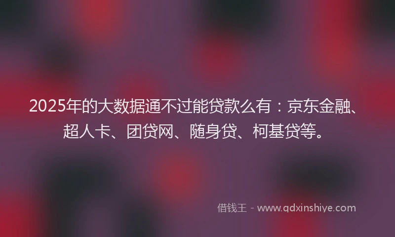 2025年的大数据通不过能贷款么有：京东金融、超人卡、团贷网、随身贷、柯基贷等。
