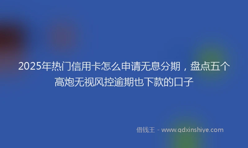 2025年热门信用卡怎么申请无息分期，盘点五个高炮无视风控逾期也下款的口子